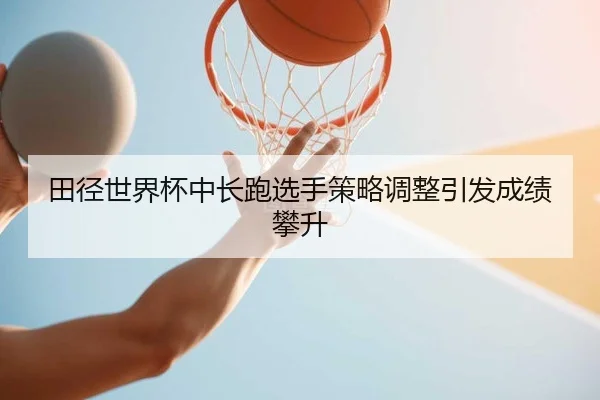 田径世界杯中长跑选手策略调整引发成绩攀升